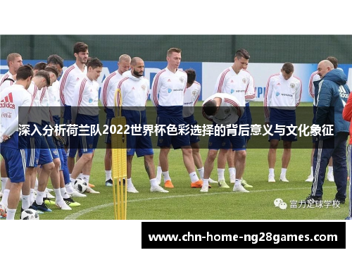 深入分析荷兰队2022世界杯色彩选择的背后意义与文化象征 深入分析荷兰队2022世界杯色彩选择的背后意义与文化象征