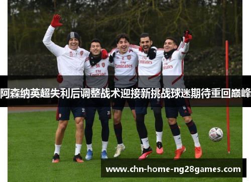 阿森纳英超失利后调整战术迎接新挑战球迷期待重回巅峰 阿森纳英超失利后调整战术迎接新挑战球迷期待重回巅峰