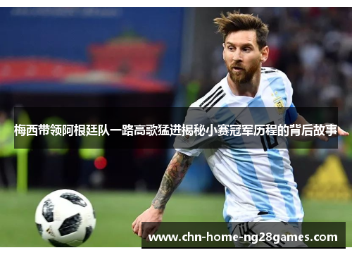 梅西带领阿根廷队一路高歌猛进揭秘小赛冠军历程的背后故事