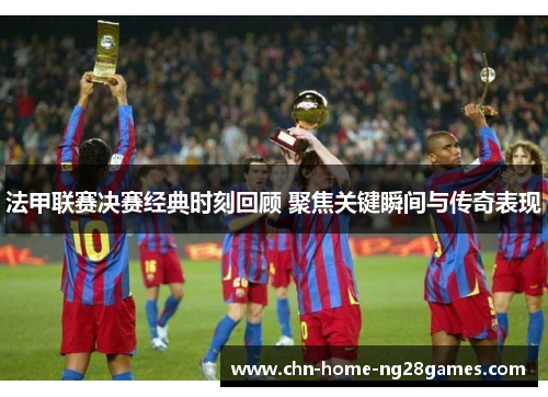 法甲联赛决赛经典时刻回顾 聚焦关键瞬间与传奇表现