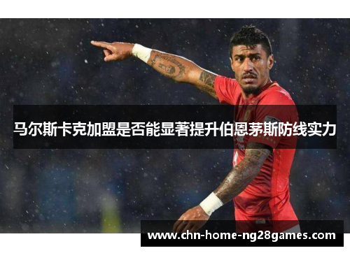 马尔斯卡克加盟是否能显著提升伯恩茅斯防线实力