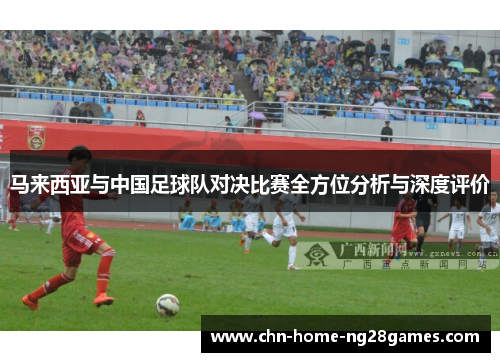 马来西亚与中国足球队对决比赛全方位分析与深度评价 马来西亚与中国足球队对决比赛全方位分析与深度评价