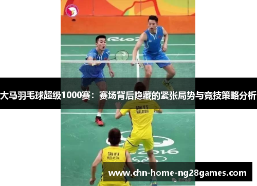 大马羽毛球超级1000赛：赛场背后隐藏的紧张局势与竞技策略分析