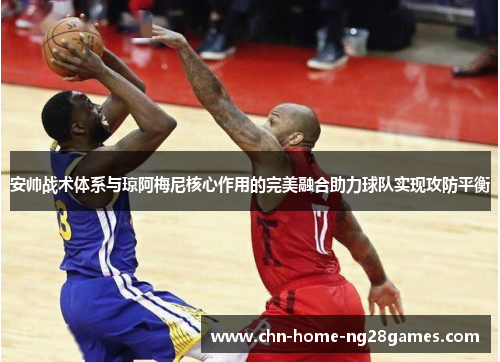 安帅战术体系与琼阿梅尼核心作用的完美融合助力球队实现攻防平衡
