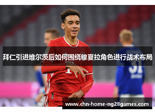 拜仁引进维尔茨后如何围绕穆夏拉角色进行战术布局