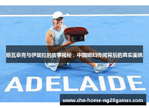 斯瓦泰克与伊埃拉的故事揭秘:中国媳妇传闻背后的真实面貌 斯瓦泰克与伊埃拉的故事揭秘:中国媳妇传闻背后的真实面貌