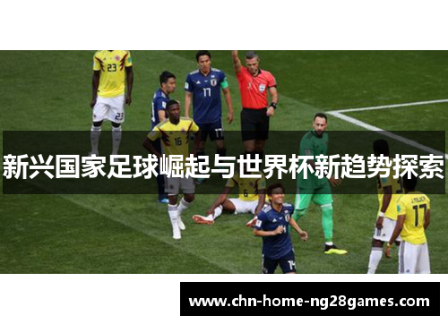 新兴国家足球崛起与世界杯新趋势探索 新兴国家足球崛起与世界杯新趋势探索