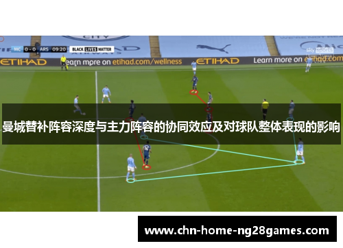 曼城替补阵容深度与主力阵容的协同效应及对球队整体表现的影响 曼城替补阵容深度与主力阵容的协同效应及对球队整体表现的影响