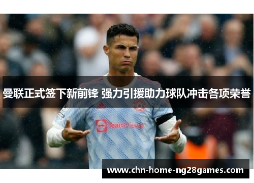 曼联正式签下新前锋 强力引援助力球队冲击各项荣誉 曼联正式签下新前锋 强力引援助力球队冲击各项荣誉