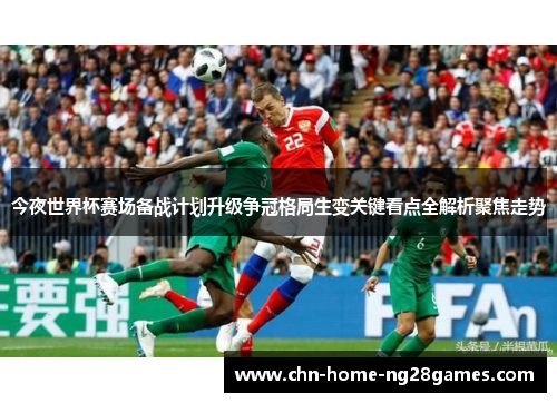 今夜世界杯赛场备战计划升级争冠格局生变关键看点全解析聚焦走势 今夜世界杯赛场备战计划升级争冠格局生变关键看点全解析聚焦走势