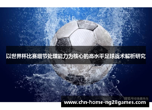 以世界杯比赛细节处理能力为核心的高水平足球战术解析研究 以世界杯比赛细节处理能力为核心的高水平足球战术解析研究