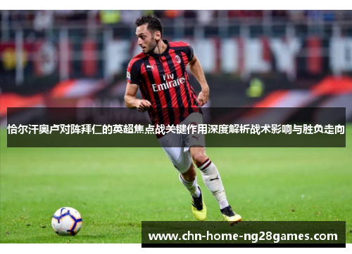 恰尔汗奥卢对阵拜仁的英超焦点战关键作用深度解析战术影响与胜负走向