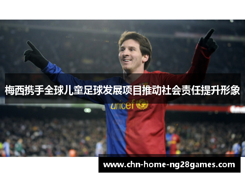 梅西携手全球儿童足球发展项目推动社会责任提升形象 梅西携手全球儿童足球发展项目推动社会责任提升形象
