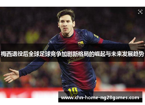 梅西退役后全球足球竞争加剧新格局的崛起与未来发展趋势 梅西退役后全球足球竞争加剧新格局的崛起与未来发展趋势