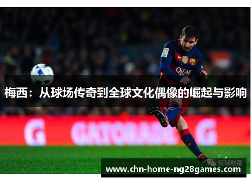梅西:从球场传奇到全球文化偶像的崛起与影响 梅西:从球场传奇到全球文化偶像的崛起与影响