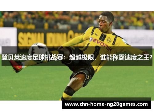 登贝莱速度足球挑战赛：超越极限，谁能称霸速度之王？