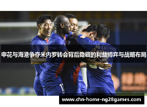 申花与海港争夺米内罗转会背后隐藏的利益博弈与战略布局