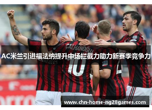 AC米兰引进福法纳提升中场拦截力助力新赛季竞争力