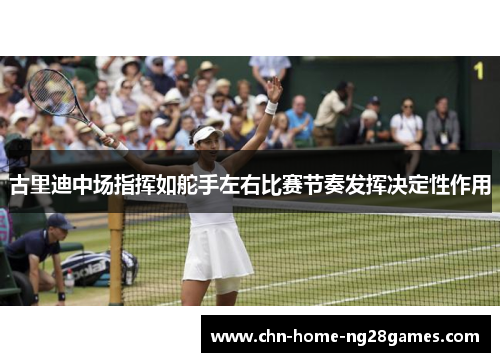 古里迪中场指挥如舵手左右比赛节奏发挥决定性作用