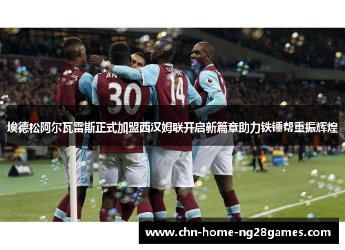 埃德松阿尔瓦雷斯正式加盟西汉姆联开启新篇章助力铁锤帮重振辉煌