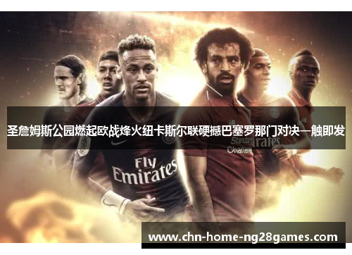 圣詹姆斯公园燃起欧战烽火纽卡斯尔联硬撼巴塞罗那门对决一触即发