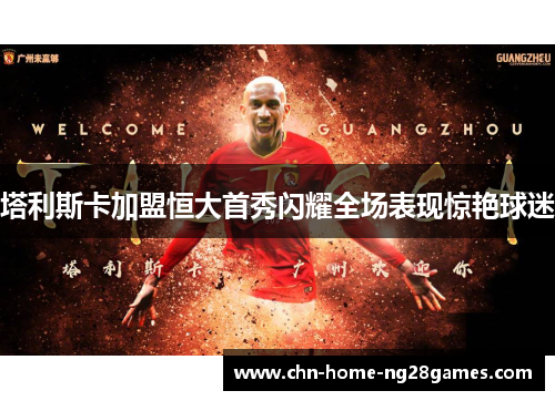 塔利斯卡加盟恒大首秀闪耀全场表现惊艳球迷 塔利斯卡加盟恒大首秀闪耀全场表现惊艳球迷