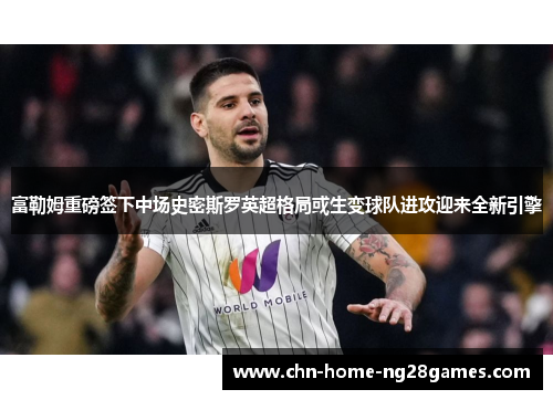 富勒姆重磅签下中场史密斯罗英超格局或生变球队进攻迎来全新引擎