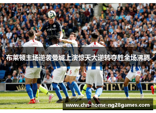 布莱顿主场逆袭曼城上演惊天大逆转夺胜全场沸腾