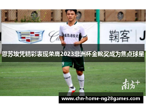 恩苏埃凭精彩表现荣膺2023非洲杯金靴奖成为焦点球星