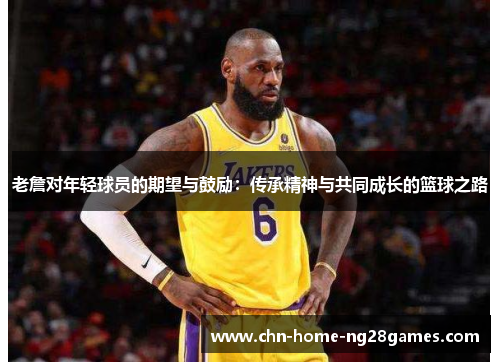 老詹对年轻球员的期望与鼓励：传承精神与共同成长的篮球之路