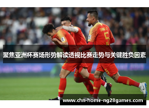 聚焦亚洲杯赛场形势解读透视比赛走势与关键胜负因素