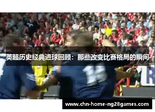 英超历史经典进球回顾：那些改变比赛格局的瞬间