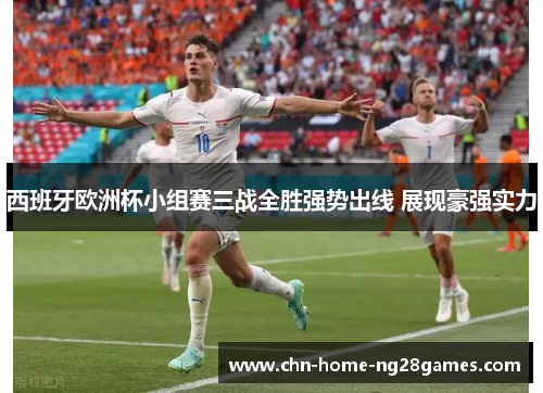 西班牙欧洲杯小组赛三战全胜强势出线 展现豪强实力