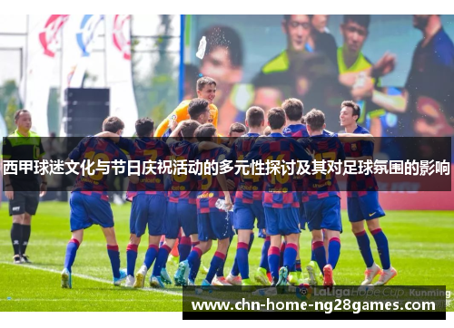 西甲球迷文化与节日庆祝活动的多元性探讨及其对足球氛围的影响