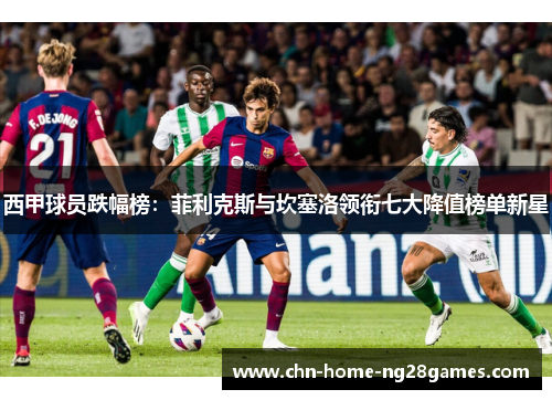 西甲球员跌幅榜：菲利克斯与坎塞洛领衔七大降值榜单新星
