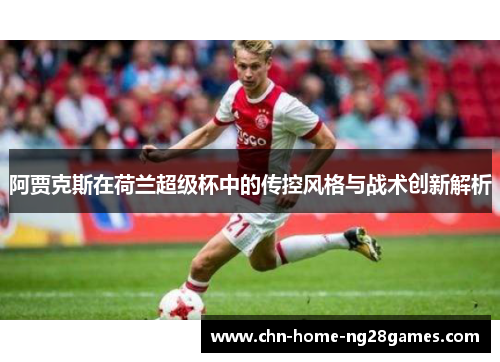 阿贾克斯在荷兰超级杯中的传控风格与战术创新解析