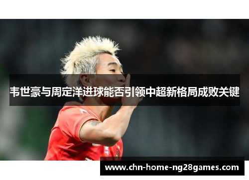 韦世豪与周定洋进球能否引领中超新格局成败关键