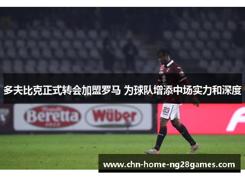 多夫比克正式转会加盟罗马 为球队增添中场实力和深度 多夫比克正式转会加盟罗马 为球队增添中场实力和深度
