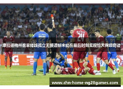 康拉德梅州客家锋线孤立无援遗憾未能在最后时刻实现惊天保级奇迹 康拉德梅州客家锋线孤立无援遗憾未能在最后时刻实现惊天保级奇迹