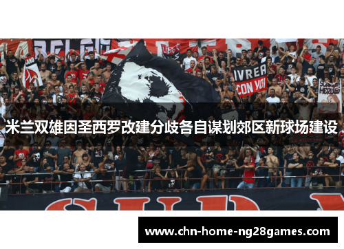 米兰双雄因圣西罗改建分歧各自谋划郊区新球场建设 米兰双雄因圣西罗改建分歧各自谋划郊区新球场建设