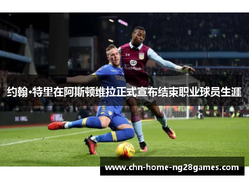 约翰·特里在阿斯顿维拉正式宣布结束职业球员生涯 约翰·特里在阿斯顿维拉正式宣布结束职业球员生涯