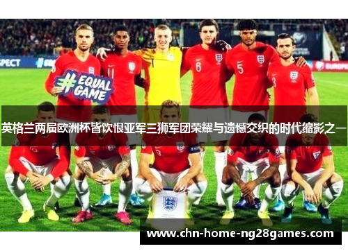 英格兰两届欧洲杯皆饮恨亚军三狮军团荣耀与遗憾交织的时代缩影之一 英格兰两届欧洲杯皆饮恨亚军三狮军团荣耀与遗憾交织的时代缩影之一